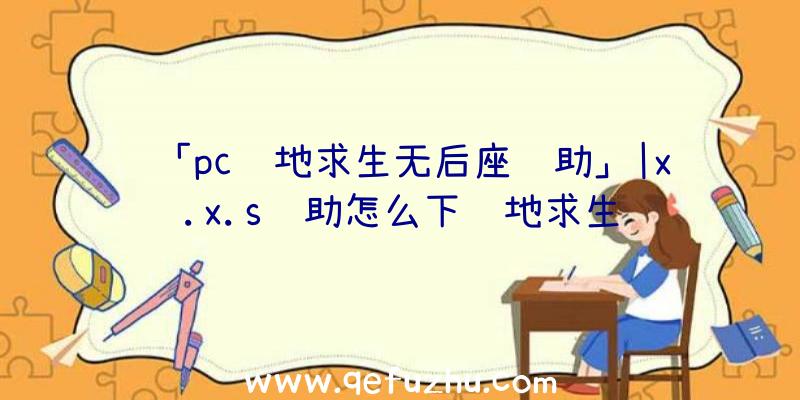 「pc绝地求生无后座辅助」|x.x.s辅助怎么下绝地求生